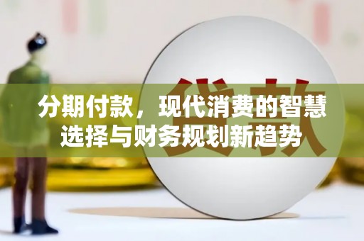 绥德分期付款，现代消费的智慧选择与财务规划新趋势
