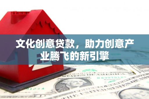 绥德文化创意贷款，助力创意产业腾飞的新引擎
