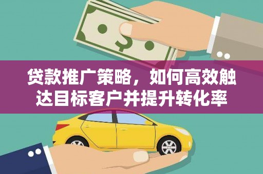 绥德贷款推广策略，如何高效触达目标客户并提升转化率