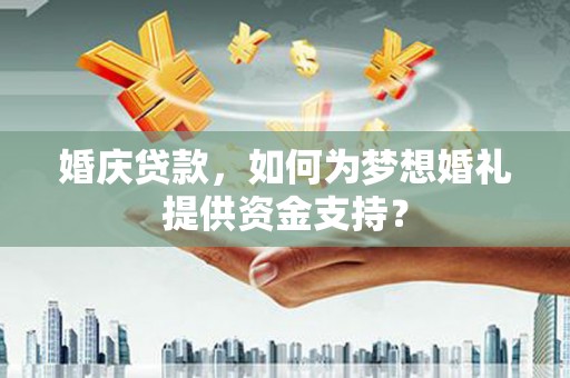 绥德婚庆贷款，如何为梦想婚礼提供资金支持？