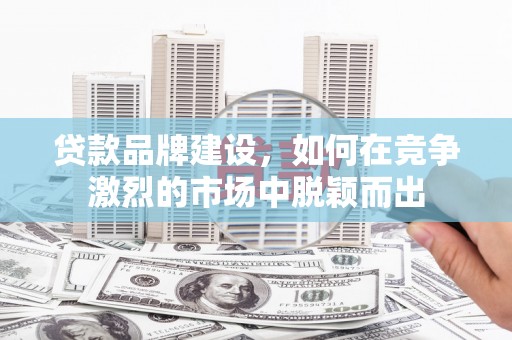 绥德贷款品牌建设，如何在竞争激烈的市场中脱颖而出
