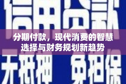 绥德分期付款，现代消费的智慧选择与财务规划新趋势