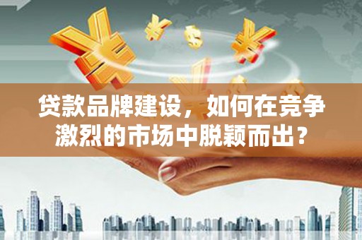 绥德贷款品牌建设，如何在竞争激烈的市场中脱颖而出？