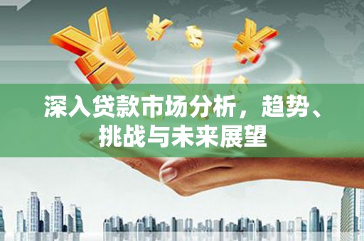 绥德深入贷款市场分析，趋势、挑战与未来展望
