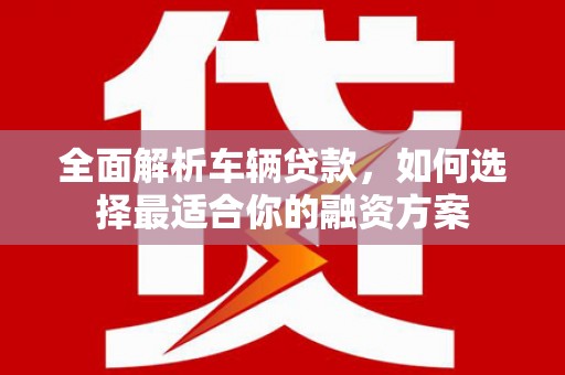 绥德全面解析车辆贷款，如何选择最适合你的融资方案