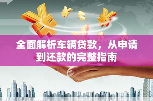 绥德全面解析车辆贷款，从申请到还款的完整指南