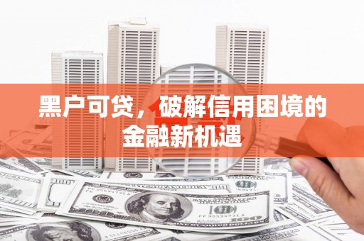 绥德黑户可贷，破解信用困境的金融新机遇
