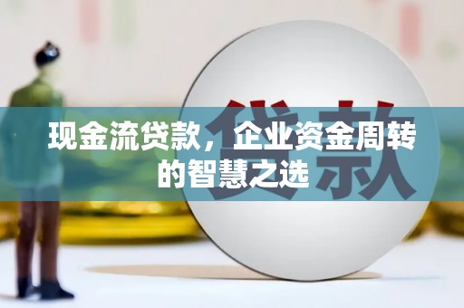 绥德现金流贷款，企业资金周转的智慧之选