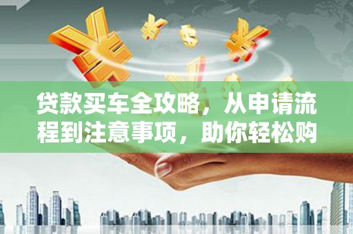绥德贷款买车全攻略，从申请流程到注意事项，助你轻松购车